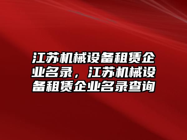 江蘇機械設(shè)備租賃企業(yè)名錄，江蘇機械設(shè)備租賃企業(yè)名錄查詢