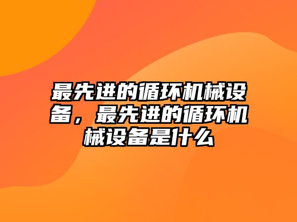 最先進的循環(huán)機械設備，最先進的循環(huán)機械設備是什么