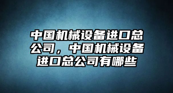 中國機(jī)械設(shè)備進(jìn)口總公司，中國機(jī)械設(shè)備進(jìn)口總公司有哪些