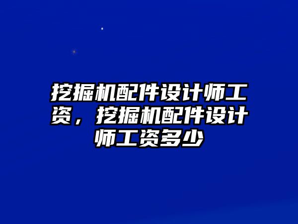 挖掘機(jī)配件設(shè)計(jì)師工資，挖掘機(jī)配件設(shè)計(jì)師工資多少