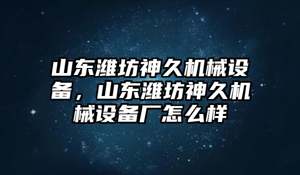 山東濰坊神久機械設(shè)備，山東濰坊神久機械設(shè)備廠怎么樣