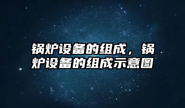 鍋爐設(shè)備的組成，鍋爐設(shè)備的組成示意圖