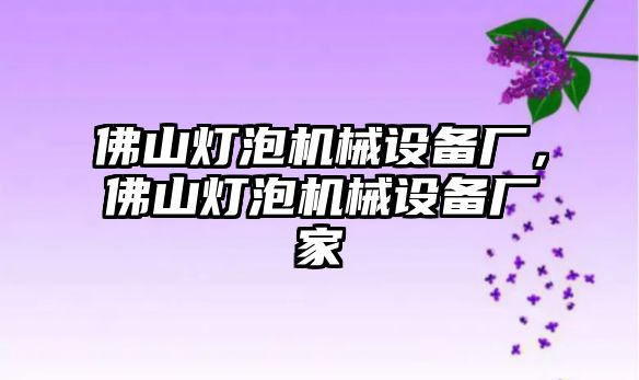 佛山燈泡機(jī)械設(shè)備廠，佛山燈泡機(jī)械設(shè)備廠家