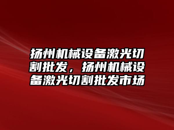 揚州機械設(shè)備激光切割批發(fā)，揚州機械設(shè)備激光切割批發(fā)市場