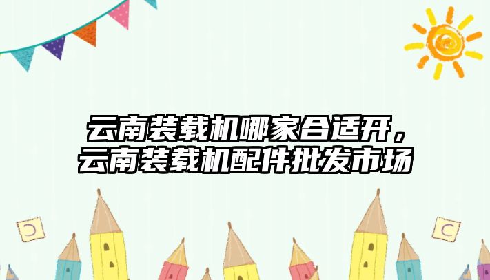 云南裝載機哪家合適開，云南裝載機配件批發(fā)市場