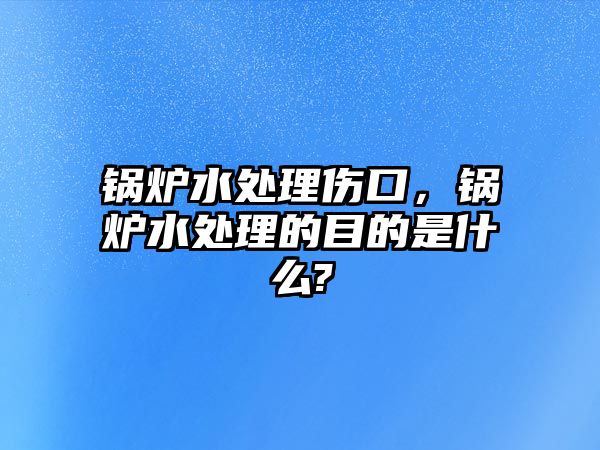 鍋爐水處理傷口，鍋爐水處理的目的是什么?