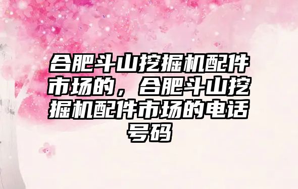 合肥斗山挖掘機配件市場的，合肥斗山挖掘機配件市場的電話號碼