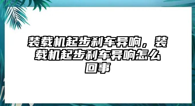 裝載機起步剎車異響，裝載機起步剎車異響怎么回事