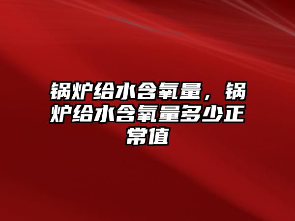 鍋爐給水含氧量，鍋爐給水含氧量多少正常值