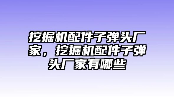 挖掘機配件子彈頭廠家，挖掘機配件子彈頭廠家有哪些