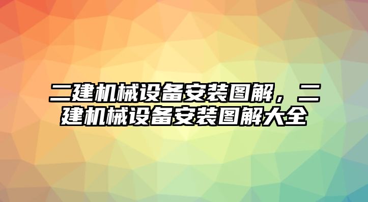 二建機械設(shè)備安裝圖解，二建機械設(shè)備安裝圖解大全