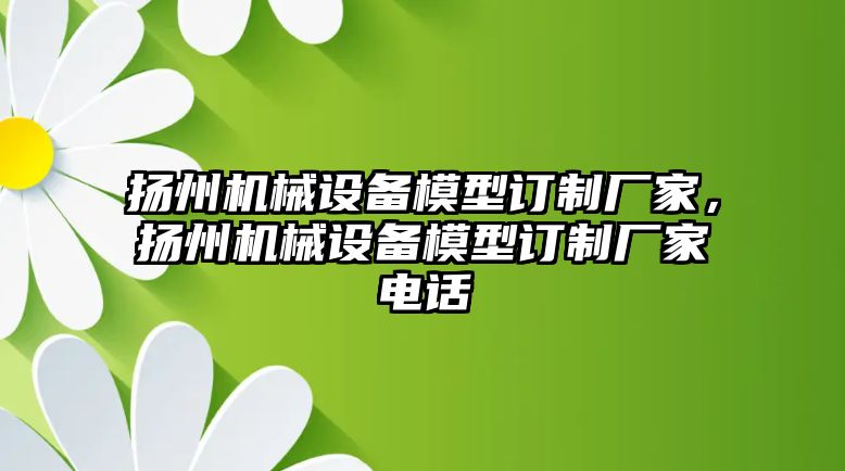 揚州機械設(shè)備模型訂制廠家，揚州機械設(shè)備模型訂制廠家電話