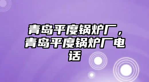 青島平度鍋爐廠，青島平度鍋爐廠電話