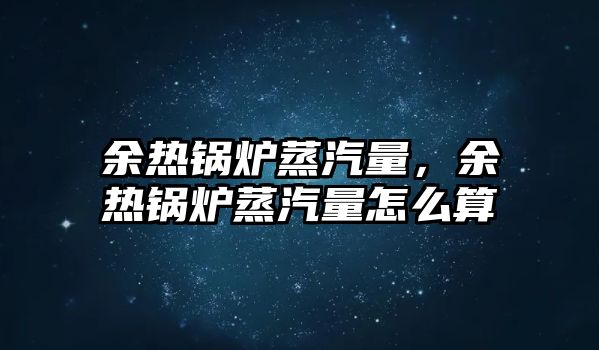 余熱鍋爐蒸汽量，余熱鍋爐蒸汽量怎么算