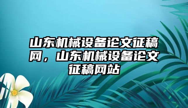 山東機(jī)械設(shè)備論文征稿網(wǎng)，山東機(jī)械設(shè)備論文征稿網(wǎng)站