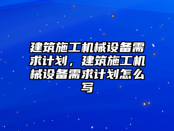 建筑施工機(jī)械設(shè)備需求計(jì)劃，建筑施工機(jī)械設(shè)備需求計(jì)劃怎么寫