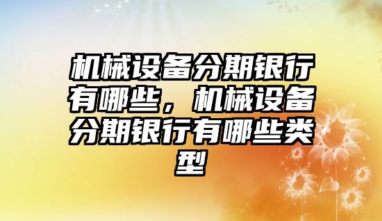 機械設(shè)備分期銀行有哪些，機械設(shè)備分期銀行有哪些類型