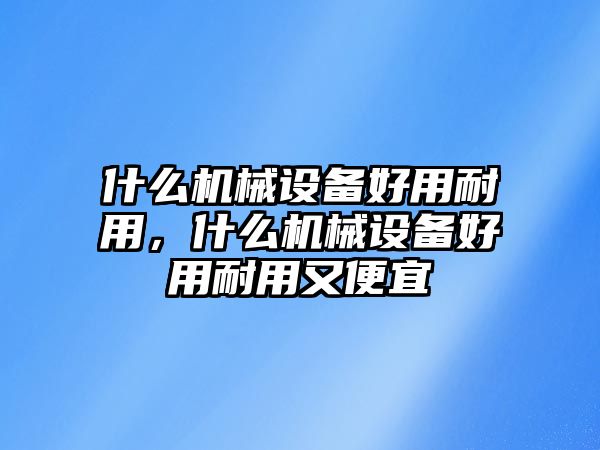 什么機械設(shè)備好用耐用，什么機械設(shè)備好用耐用又便宜