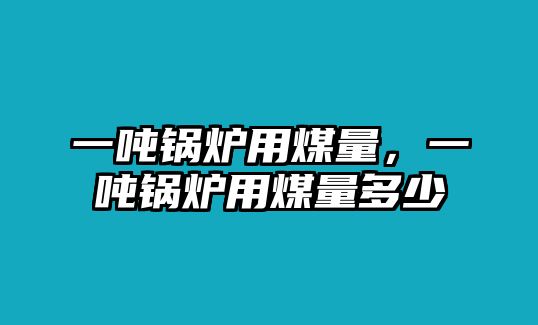 一噸鍋爐用煤量，一噸鍋爐用煤量多少