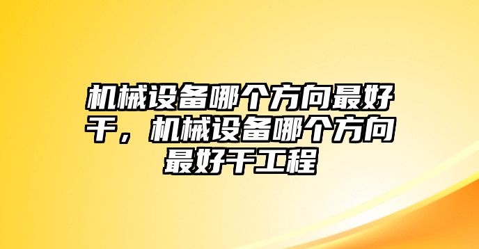 機(jī)械設(shè)備哪個(gè)方向最好干，機(jī)械設(shè)備哪個(gè)方向最好干工程