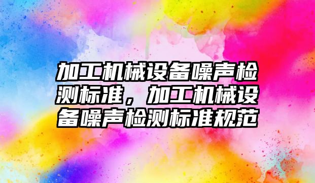 加工機械設備噪聲檢測標準，加工機械設備噪聲檢測標準規(guī)范