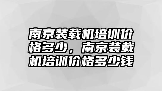 南京裝載機(jī)培訓(xùn)價格多少，南京裝載機(jī)培訓(xùn)價格多少錢