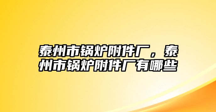 泰州市鍋爐附件廠，泰州市鍋爐附件廠有哪些