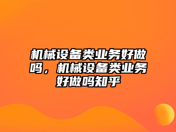 機械設備類業(yè)務好做嗎，機械設備類業(yè)務好做嗎知乎