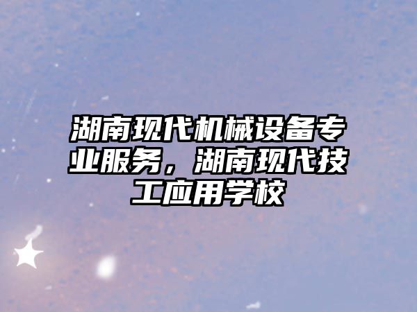 湖南現(xiàn)代機(jī)械設(shè)備專業(yè)服務(wù)，湖南現(xiàn)代技工應(yīng)用學(xué)校