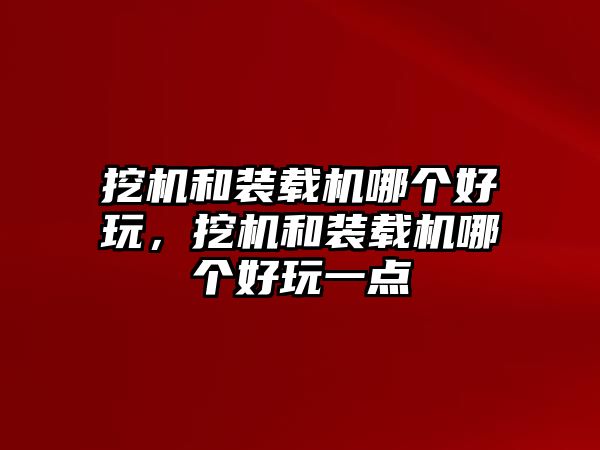 挖機(jī)和裝載機(jī)哪個(gè)好玩，挖機(jī)和裝載機(jī)哪個(gè)好玩一點(diǎn)