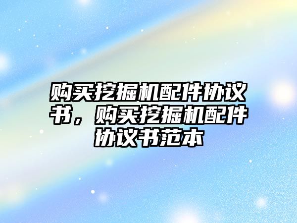 購買挖掘機(jī)配件協(xié)議書，購買挖掘機(jī)配件協(xié)議書范本