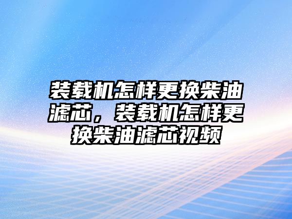 裝載機怎樣更換柴油濾芯，裝載機怎樣更換柴油濾芯視頻