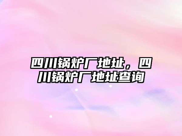 四川鍋爐廠地址，四川鍋爐廠地址查詢