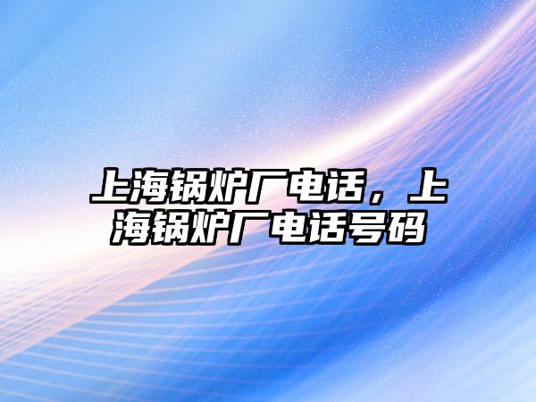 上海鍋爐廠電話，上海鍋爐廠電話號(hào)碼