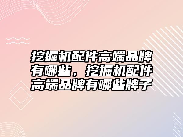 挖掘機(jī)配件高端品牌有哪些，挖掘機(jī)配件高端品牌有哪些牌子