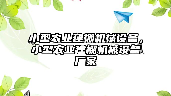 小型農(nóng)業(yè)建棚機(jī)械設(shè)備，小型農(nóng)業(yè)建棚機(jī)械設(shè)備廠家