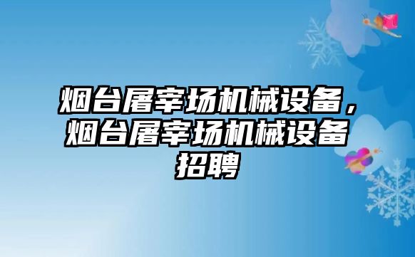 煙臺屠宰場機械設(shè)備，煙臺屠宰場機械設(shè)備招聘