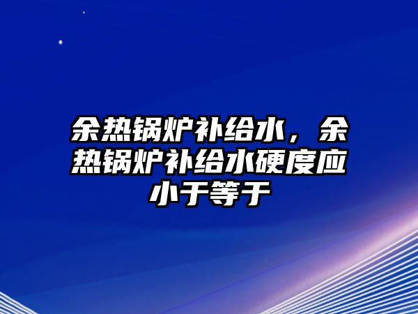 余熱鍋爐補(bǔ)給水，余熱鍋爐補(bǔ)給水硬度應(yīng)小于等于