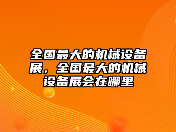 全國最大的機(jī)械設(shè)備展，全國最大的機(jī)械設(shè)備展會在哪里