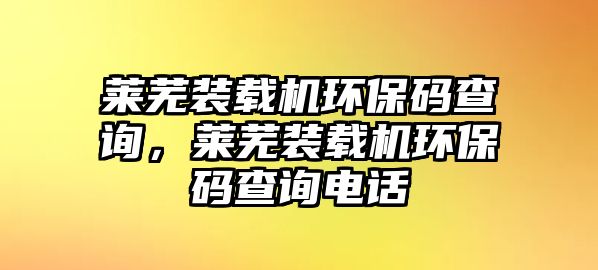 萊蕪裝載機環(huán)保碼查詢，萊蕪裝載機環(huán)保碼查詢電話