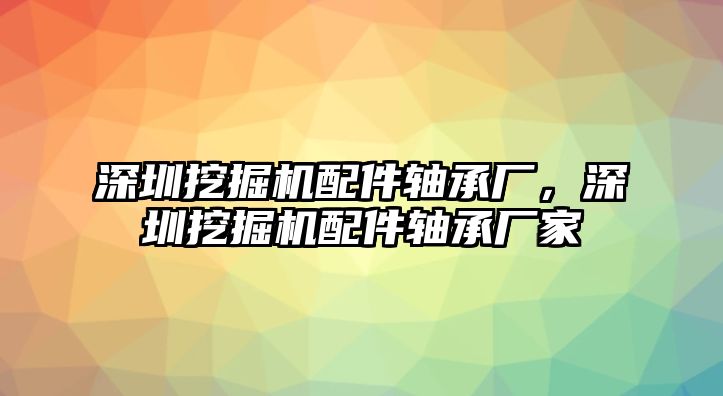 深圳挖掘機配件軸承廠，深圳挖掘機配件軸承廠家