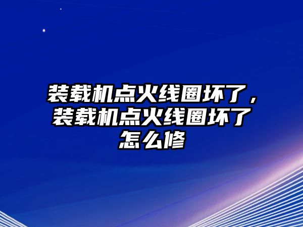 裝載機點火線圈壞了，裝載機點火線圈壞了怎么修