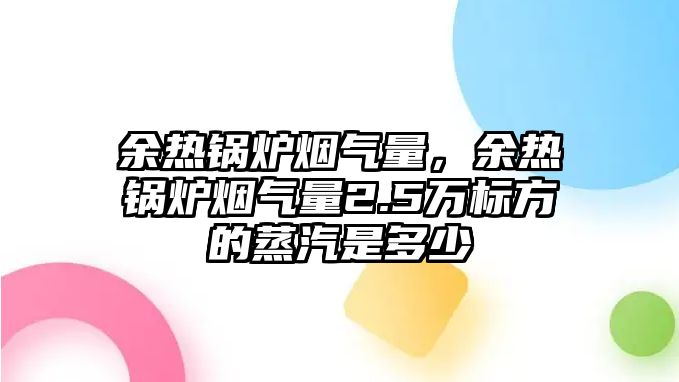 余熱鍋爐煙氣量，余熱鍋爐煙氣量2.5萬(wàn)標(biāo)方的蒸汽是多少