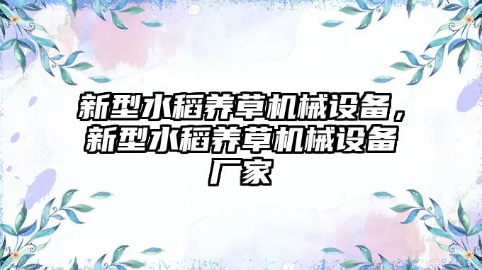 新型水稻養(yǎng)草機(jī)械設(shè)備，新型水稻養(yǎng)草機(jī)械設(shè)備廠家