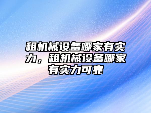 租機(jī)械設(shè)備哪家有實力，租機(jī)械設(shè)備哪家有實力可靠