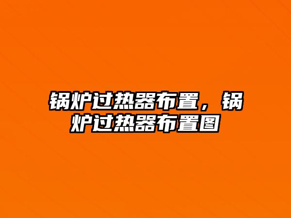 鍋爐過熱器布置，鍋爐過熱器布置圖