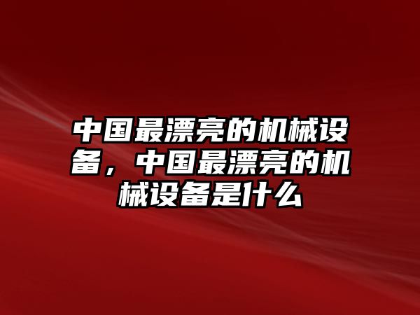 中國最漂亮的機(jī)械設(shè)備，中國最漂亮的機(jī)械設(shè)備是什么