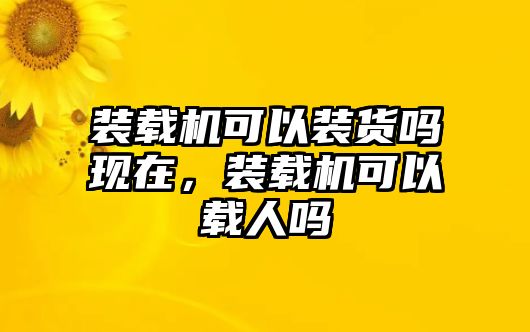 裝載機(jī)可以裝貨嗎現(xiàn)在，裝載機(jī)可以載人嗎