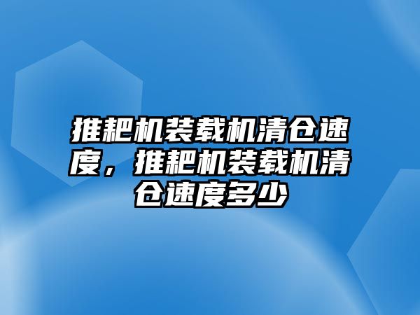 推耙機裝載機清倉速度，推耙機裝載機清倉速度多少