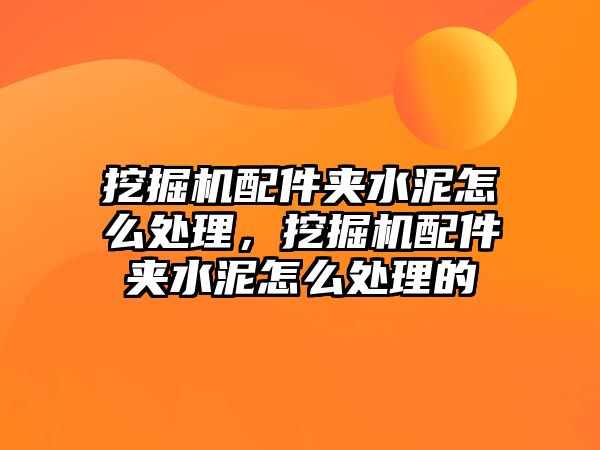 挖掘機配件夾水泥怎么處理，挖掘機配件夾水泥怎么處理的